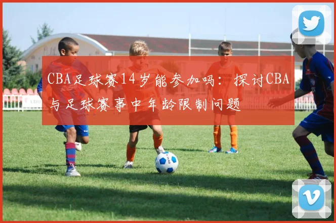 CBA足球赛14岁能参加吗：探讨CBA与足球赛事中年龄限制问题