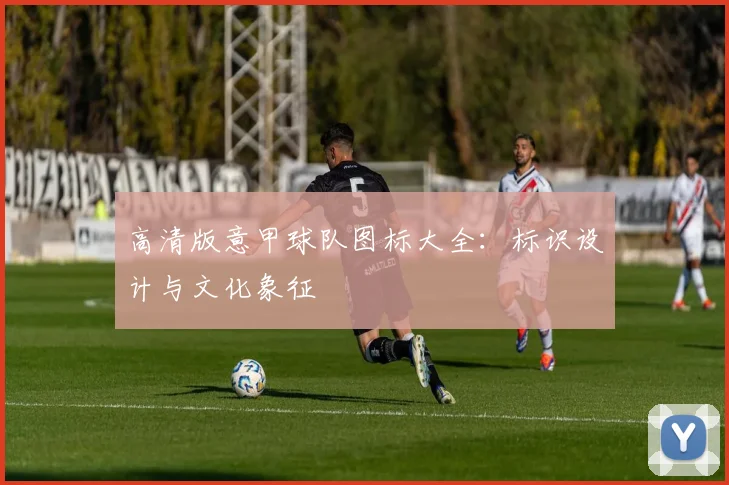 高清版意甲球队图标大全：标识设计与文化象征