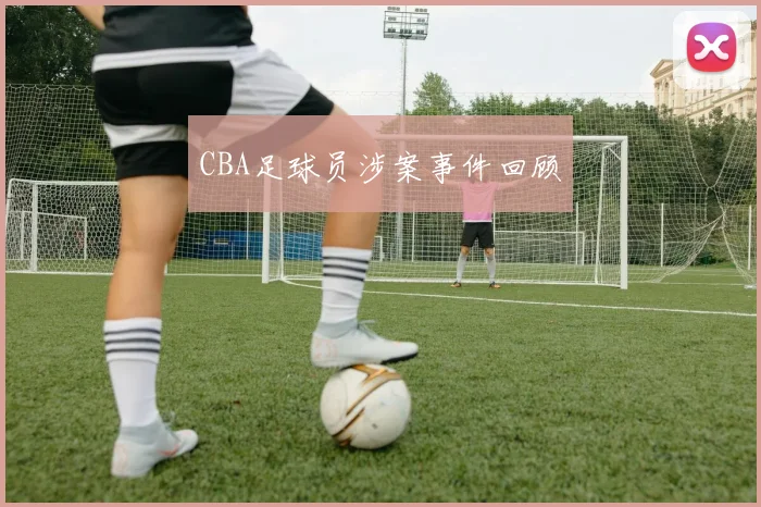 CBA足球员涉案事件回顾