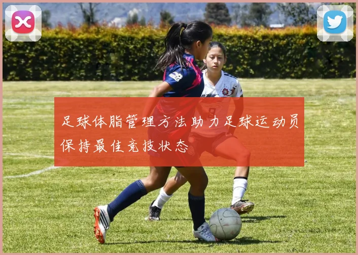 足球体脂管理方法助力足球运动员保持最佳竞技状态