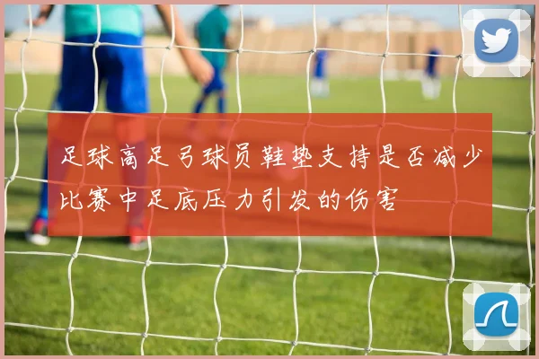 足球高足弓球员鞋垫支持是否减少比赛中足底压力引发的伤害
